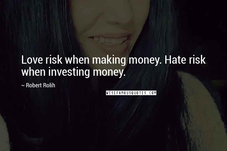 Robert Rolih Quotes: Love risk when making money. Hate risk when investing money.