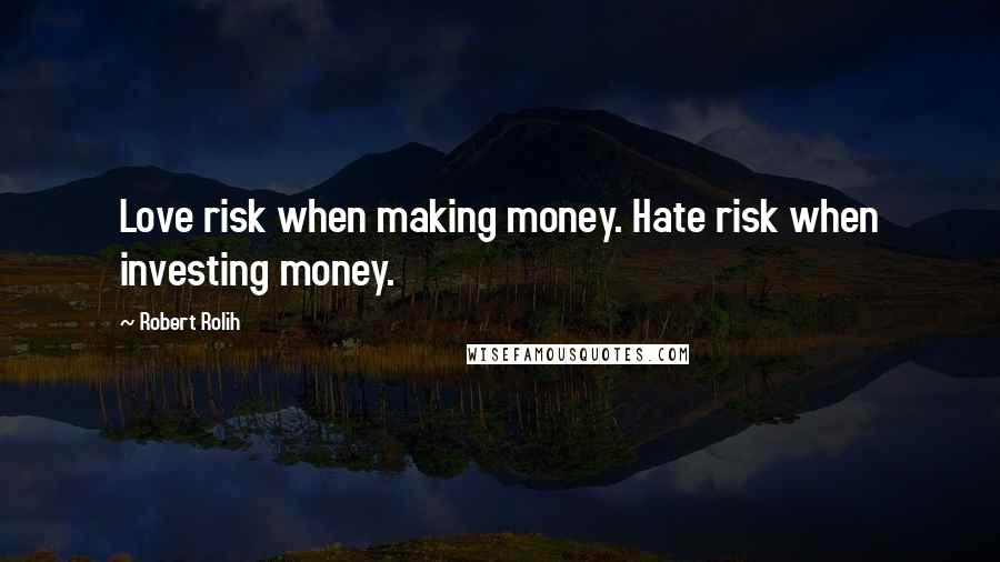 Robert Rolih Quotes: Love risk when making money. Hate risk when investing money.