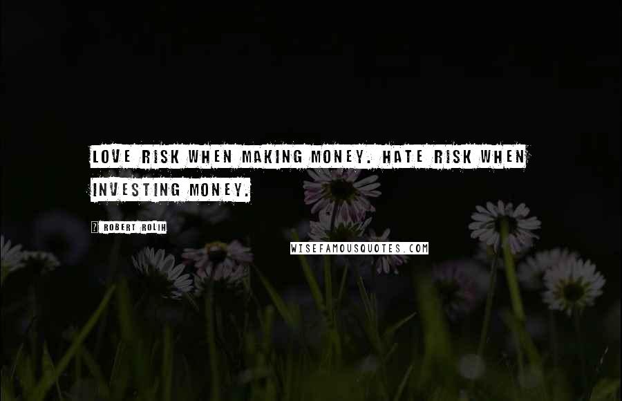 Robert Rolih Quotes: Love risk when making money. Hate risk when investing money.