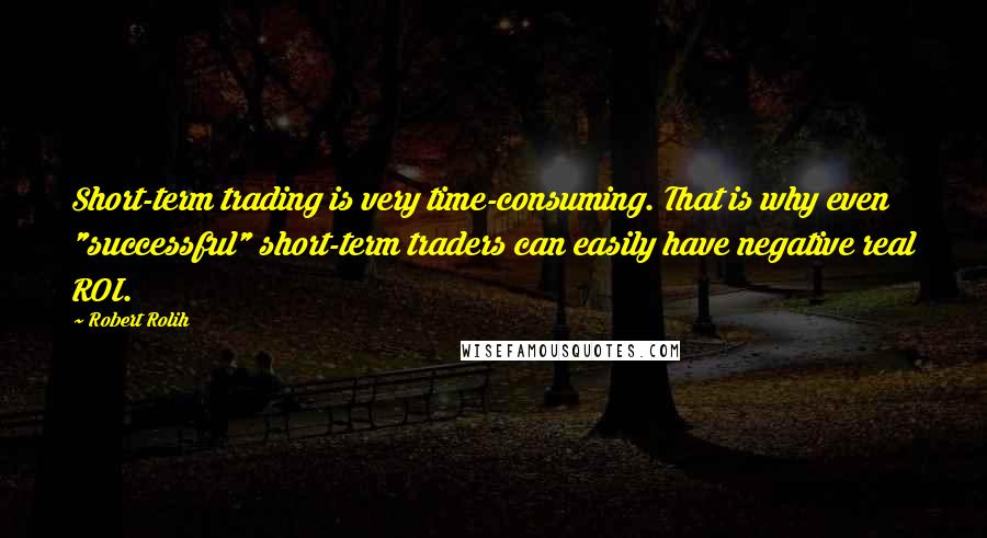 Robert Rolih Quotes: Short-term trading is very time-consuming. That is why even "successful" short-term traders can easily have negative real ROI.