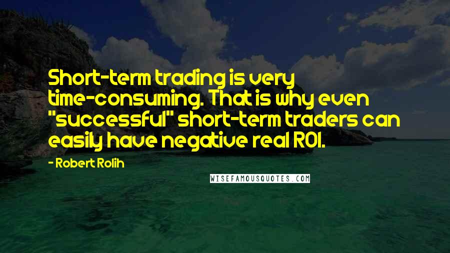 Robert Rolih Quotes: Short-term trading is very time-consuming. That is why even "successful" short-term traders can easily have negative real ROI.