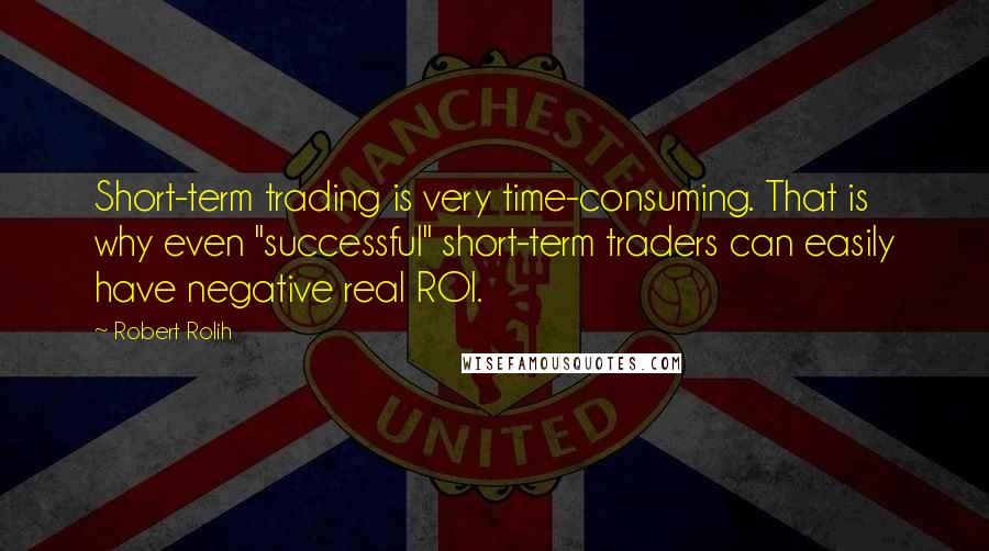 Robert Rolih Quotes: Short-term trading is very time-consuming. That is why even "successful" short-term traders can easily have negative real ROI.