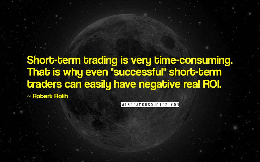 Robert Rolih Quotes: Short-term trading is very time-consuming. That is why even "successful" short-term traders can easily have negative real ROI.