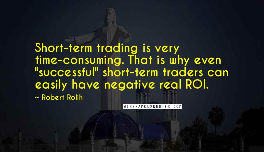 Robert Rolih Quotes: Short-term trading is very time-consuming. That is why even "successful" short-term traders can easily have negative real ROI.