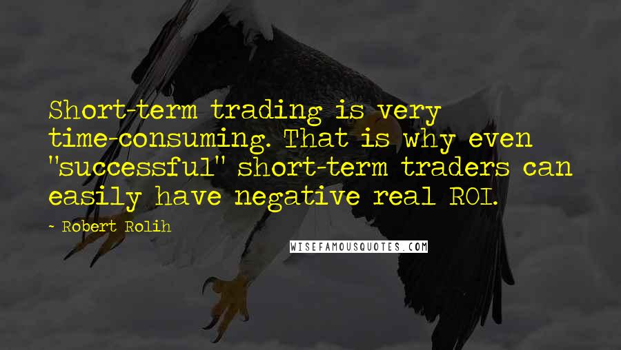 Robert Rolih Quotes: Short-term trading is very time-consuming. That is why even "successful" short-term traders can easily have negative real ROI.