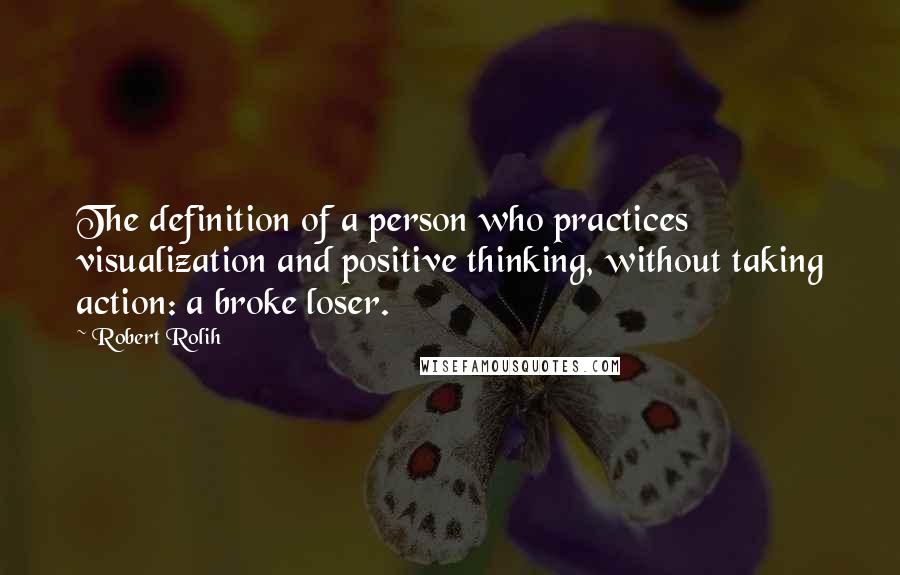 Robert Rolih Quotes: The definition of a person who practices visualization and positive thinking, without taking action: a broke loser.