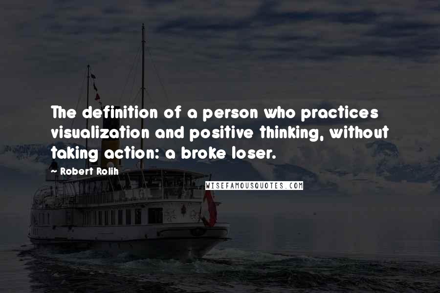 Robert Rolih Quotes: The definition of a person who practices visualization and positive thinking, without taking action: a broke loser.