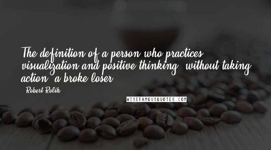 Robert Rolih Quotes: The definition of a person who practices visualization and positive thinking, without taking action: a broke loser.