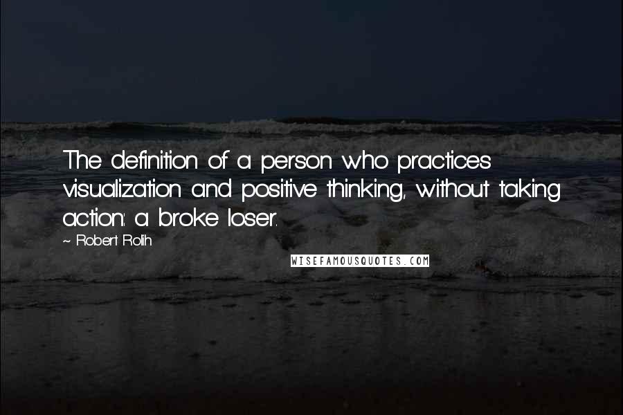 Robert Rolih Quotes: The definition of a person who practices visualization and positive thinking, without taking action: a broke loser.