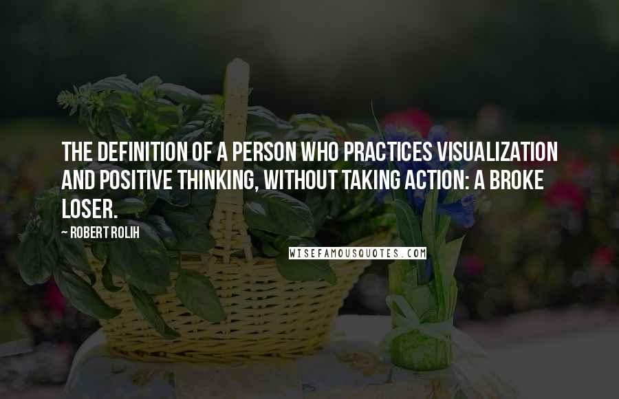 Robert Rolih Quotes: The definition of a person who practices visualization and positive thinking, without taking action: a broke loser.