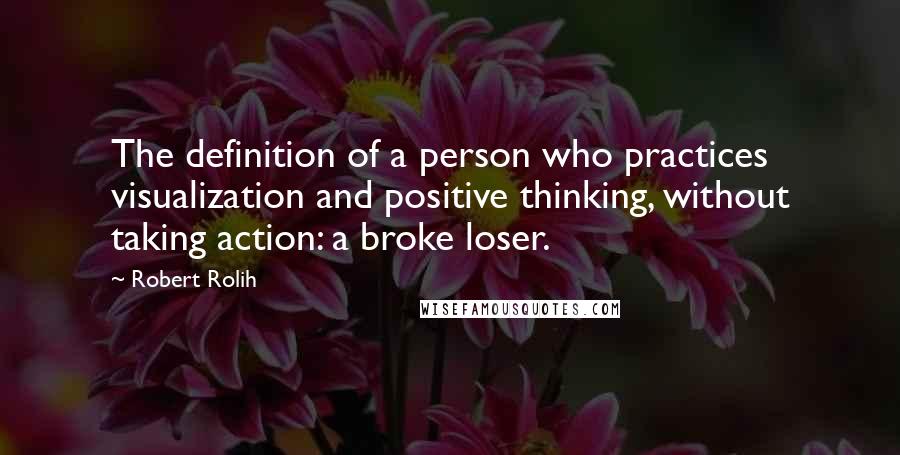Robert Rolih Quotes: The definition of a person who practices visualization and positive thinking, without taking action: a broke loser.