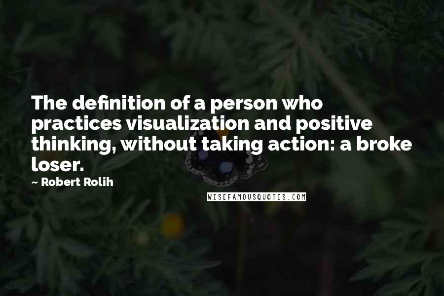 Robert Rolih Quotes: The definition of a person who practices visualization and positive thinking, without taking action: a broke loser.