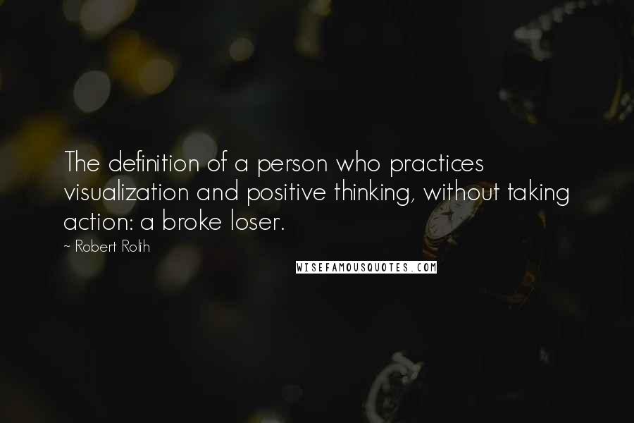 Robert Rolih Quotes: The definition of a person who practices visualization and positive thinking, without taking action: a broke loser.