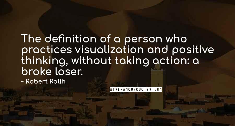 Robert Rolih Quotes: The definition of a person who practices visualization and positive thinking, without taking action: a broke loser.