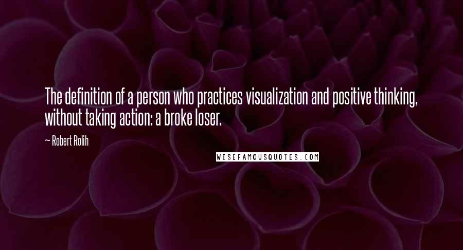 Robert Rolih Quotes: The definition of a person who practices visualization and positive thinking, without taking action: a broke loser.