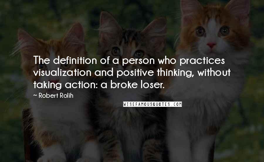 Robert Rolih Quotes: The definition of a person who practices visualization and positive thinking, without taking action: a broke loser.