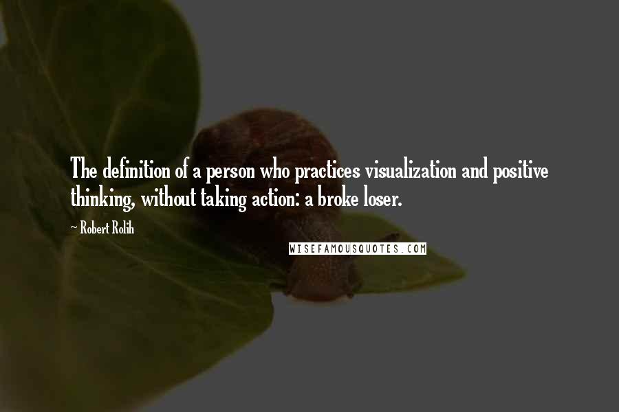 Robert Rolih Quotes: The definition of a person who practices visualization and positive thinking, without taking action: a broke loser.