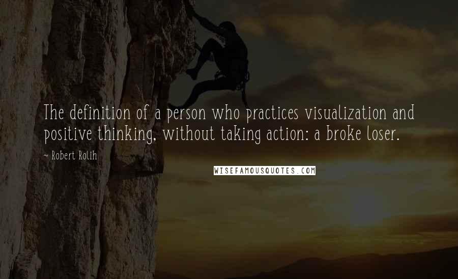 Robert Rolih Quotes: The definition of a person who practices visualization and positive thinking, without taking action: a broke loser.
