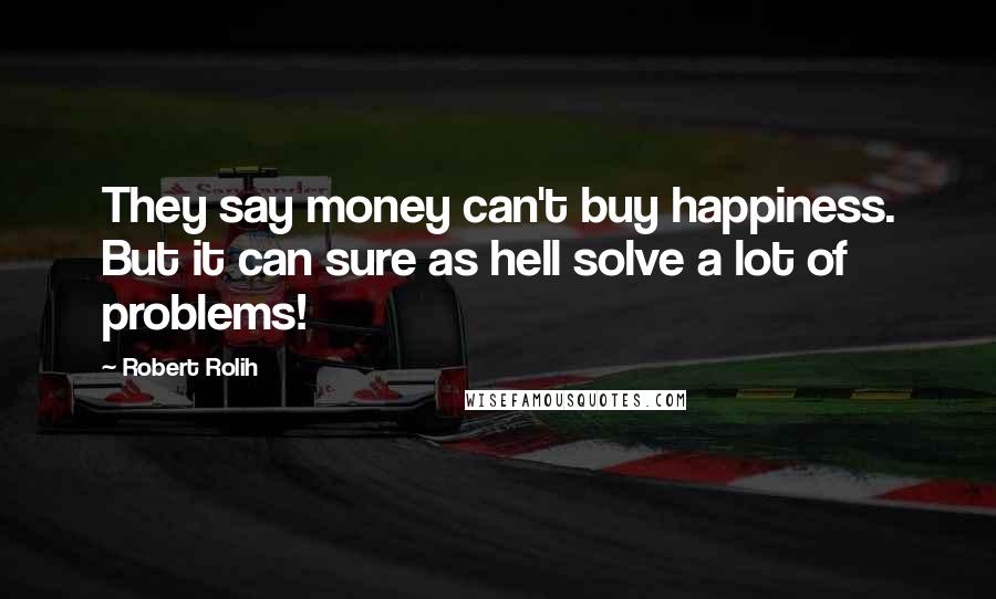 Robert Rolih Quotes: They say money can't buy happiness. But it can sure as hell solve a lot of problems!