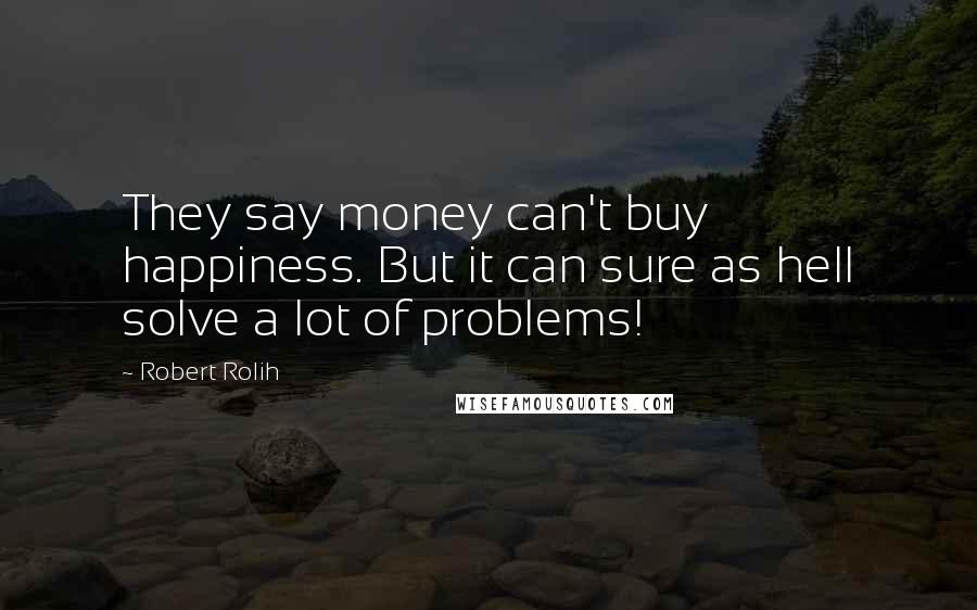 Robert Rolih Quotes: They say money can't buy happiness. But it can sure as hell solve a lot of problems!