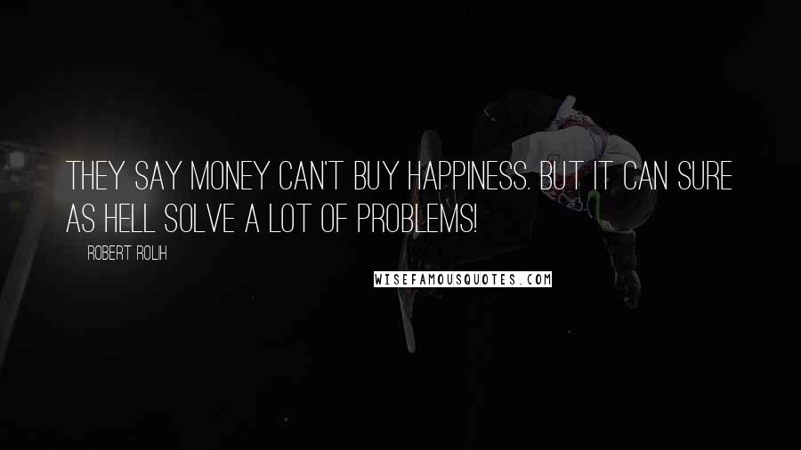 Robert Rolih Quotes: They say money can't buy happiness. But it can sure as hell solve a lot of problems!