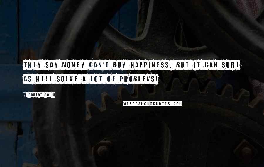 Robert Rolih Quotes: They say money can't buy happiness. But it can sure as hell solve a lot of problems!