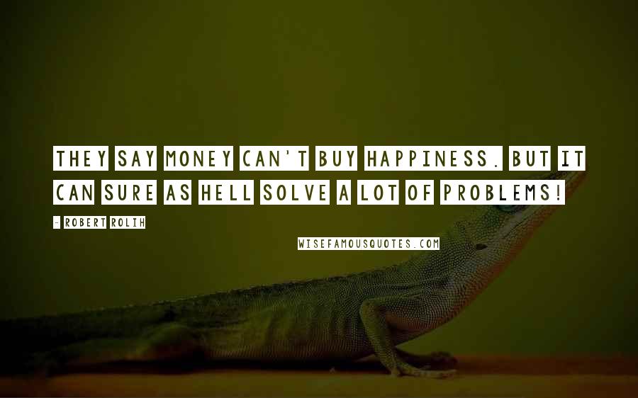 Robert Rolih Quotes: They say money can't buy happiness. But it can sure as hell solve a lot of problems!