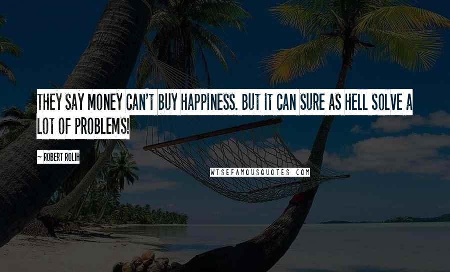 Robert Rolih Quotes: They say money can't buy happiness. But it can sure as hell solve a lot of problems!
