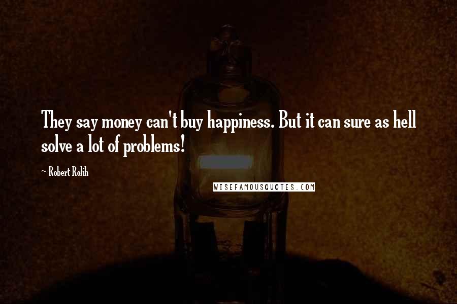 Robert Rolih Quotes: They say money can't buy happiness. But it can sure as hell solve a lot of problems!