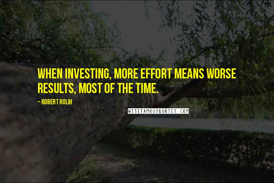 Robert Rolih Quotes: When investing, more effort means worse results, most of the time.