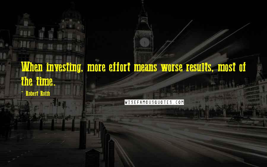Robert Rolih Quotes: When investing, more effort means worse results, most of the time.