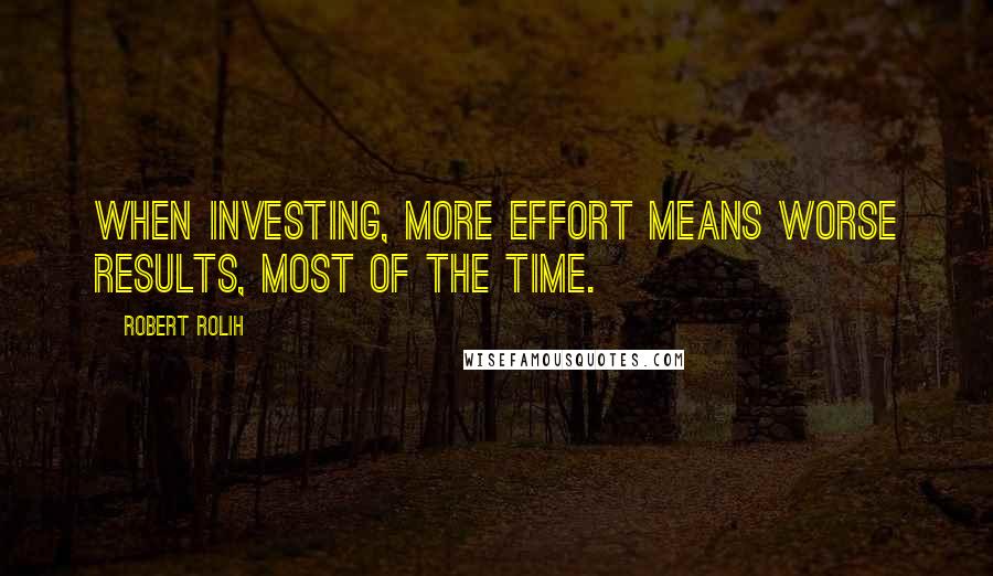 Robert Rolih Quotes: When investing, more effort means worse results, most of the time.