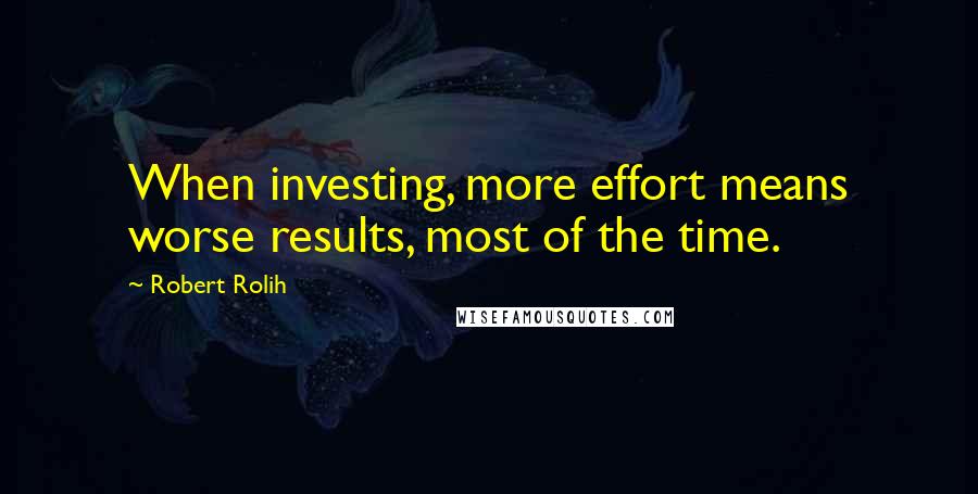 Robert Rolih Quotes: When investing, more effort means worse results, most of the time.