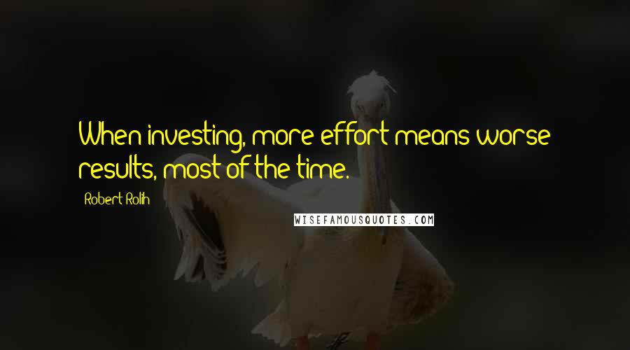 Robert Rolih Quotes: When investing, more effort means worse results, most of the time.