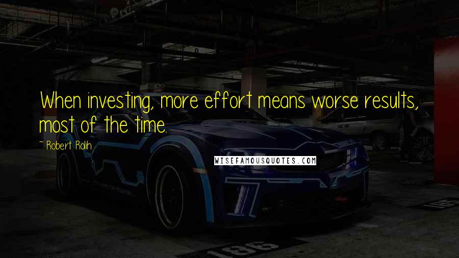 Robert Rolih Quotes: When investing, more effort means worse results, most of the time.