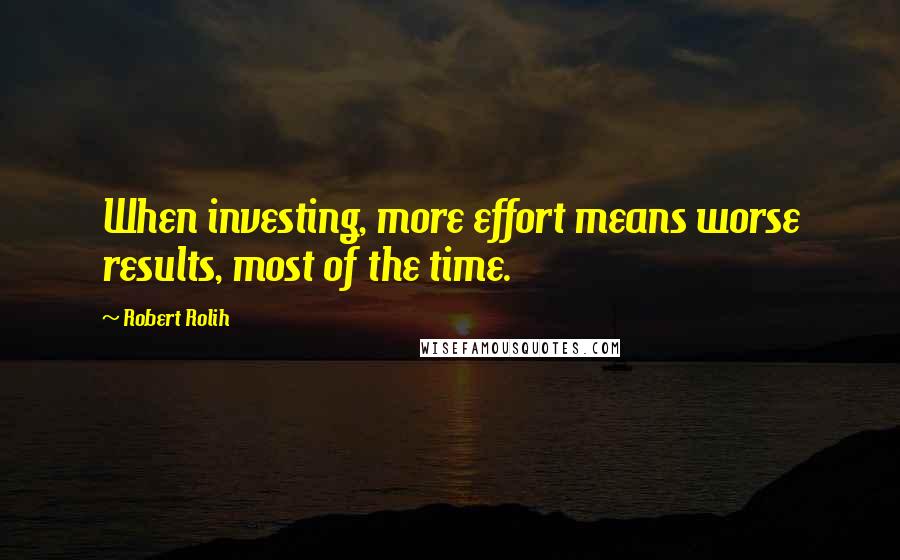 Robert Rolih Quotes: When investing, more effort means worse results, most of the time.