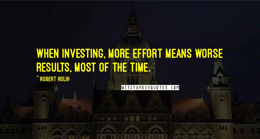 Robert Rolih Quotes: When investing, more effort means worse results, most of the time.