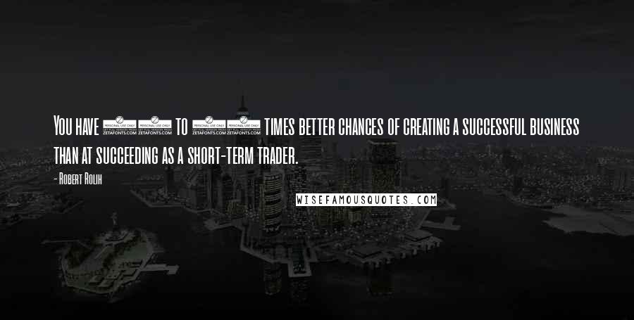 Robert Rolih Quotes: You have 30 to 50 times better chances of creating a successful business than at succeeding as a short-term trader.
