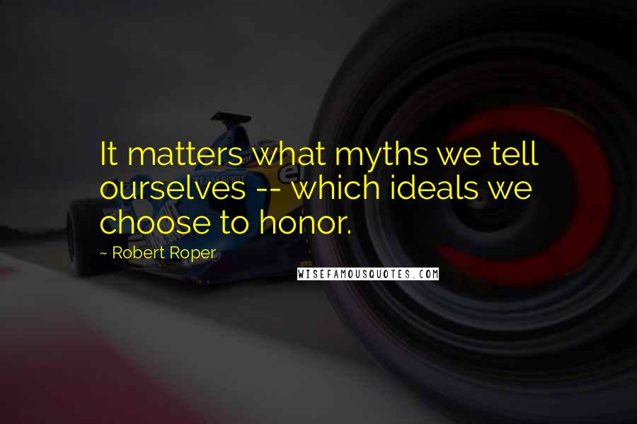 Robert Roper Quotes: It matters what myths we tell ourselves -- which ideals we choose to honor.