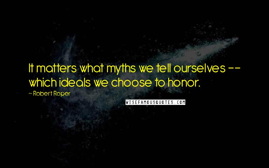 Robert Roper Quotes: It matters what myths we tell ourselves -- which ideals we choose to honor.