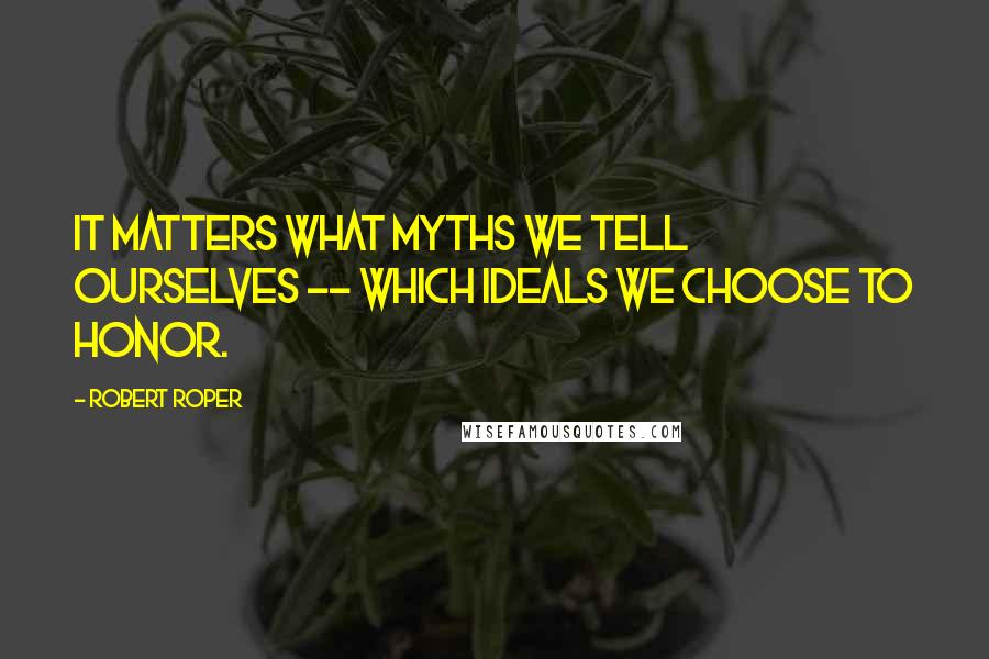 Robert Roper Quotes: It matters what myths we tell ourselves -- which ideals we choose to honor.