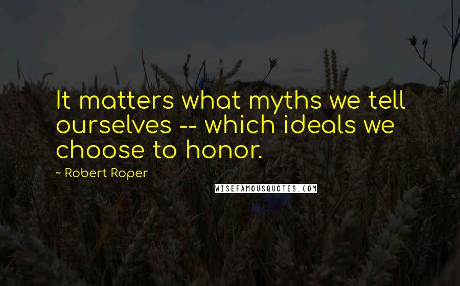Robert Roper Quotes: It matters what myths we tell ourselves -- which ideals we choose to honor.