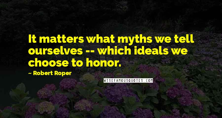 Robert Roper Quotes: It matters what myths we tell ourselves -- which ideals we choose to honor.