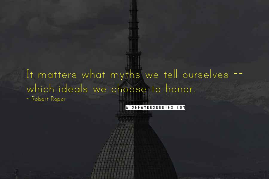 Robert Roper Quotes: It matters what myths we tell ourselves -- which ideals we choose to honor.