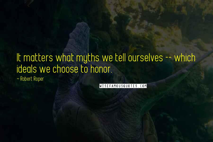 Robert Roper Quotes: It matters what myths we tell ourselves -- which ideals we choose to honor.