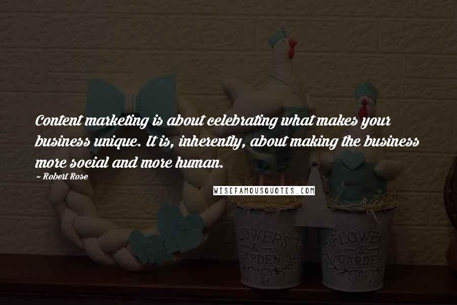 Robert Rose Quotes: Content marketing is about celebrating what makes your business unique. It is, inherently, about making the business more social and more human.