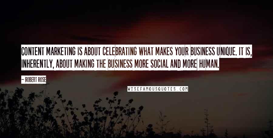 Robert Rose Quotes: Content marketing is about celebrating what makes your business unique. It is, inherently, about making the business more social and more human.