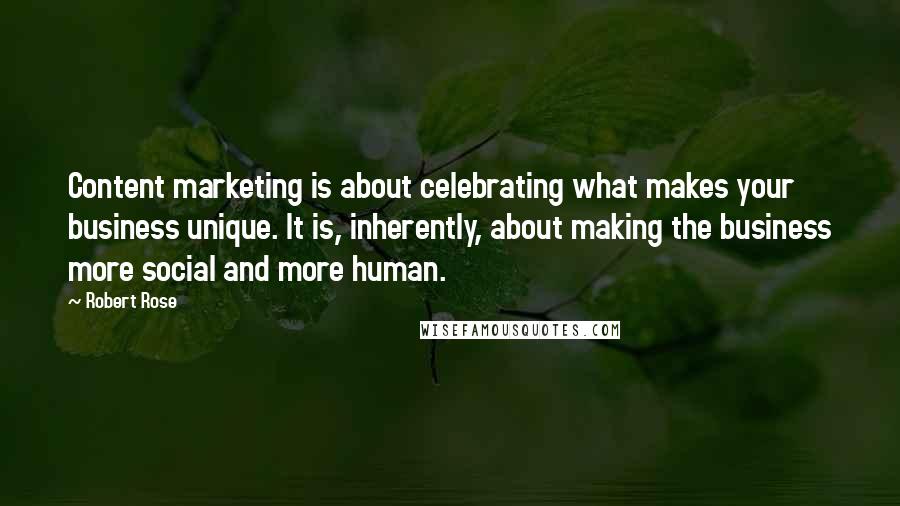 Robert Rose Quotes: Content marketing is about celebrating what makes your business unique. It is, inherently, about making the business more social and more human.