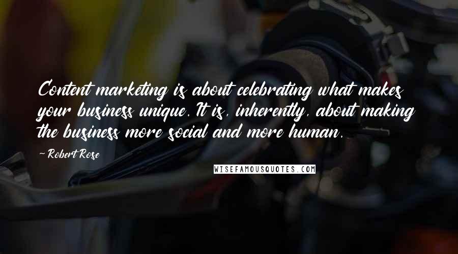 Robert Rose Quotes: Content marketing is about celebrating what makes your business unique. It is, inherently, about making the business more social and more human.