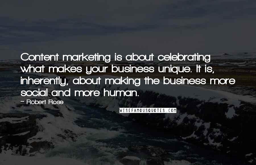 Robert Rose Quotes: Content marketing is about celebrating what makes your business unique. It is, inherently, about making the business more social and more human.